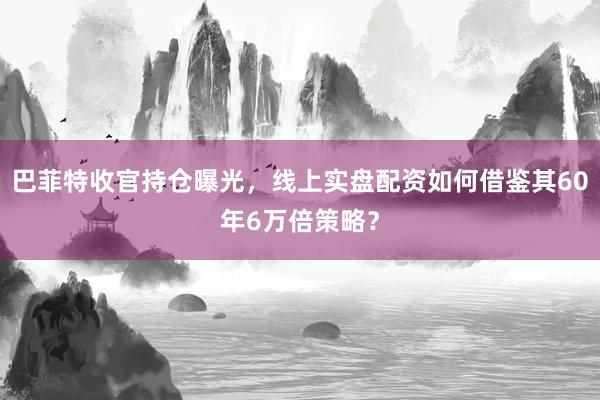 巴菲特收官持仓曝光，线上实盘配资如何借鉴其60年6万倍策略？