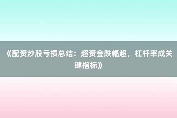 《配资炒股亏损总结：超资金跌幅超，杠杆率成关键指标》