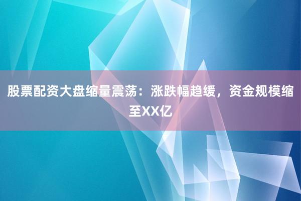股票配资大盘缩量震荡：涨跌幅趋缓，资金规模缩至XX亿