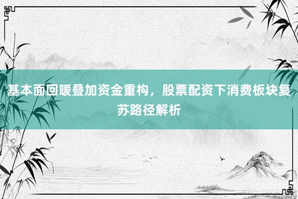 基本面回暖叠加资金重构，股票配资下消费板块复苏路径解析
