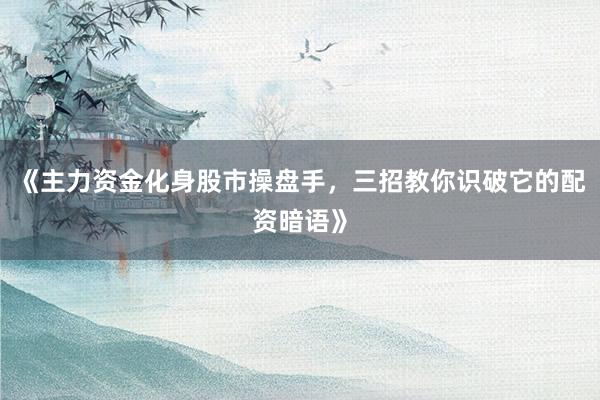 《主力资金化身股市操盘手，三招教你识破它的配资暗语》