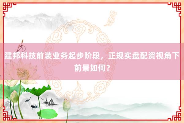 建邦科技前装业务起步阶段，正规实盘配资视角下前景如何？