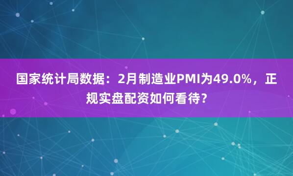 国家统计局数据：2月制造业PMI为49.0%，正规实盘配资如何看待？