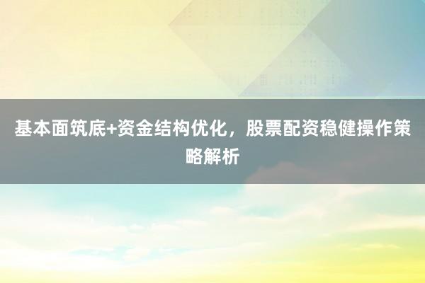 基本面筑底+资金结构优化，股票配资稳健操作策略解析