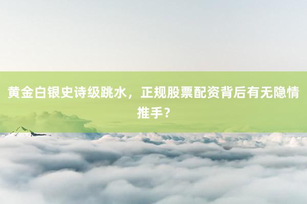 黄金白银史诗级跳水，正规股票配资背后有无隐情推手？