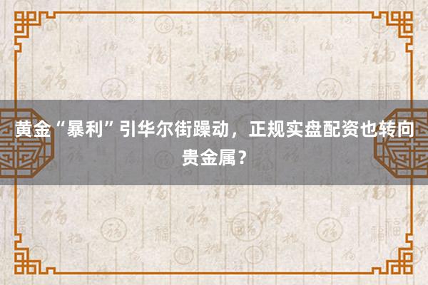 黄金“暴利”引华尔街躁动，正规实盘配资也转向贵金属？
