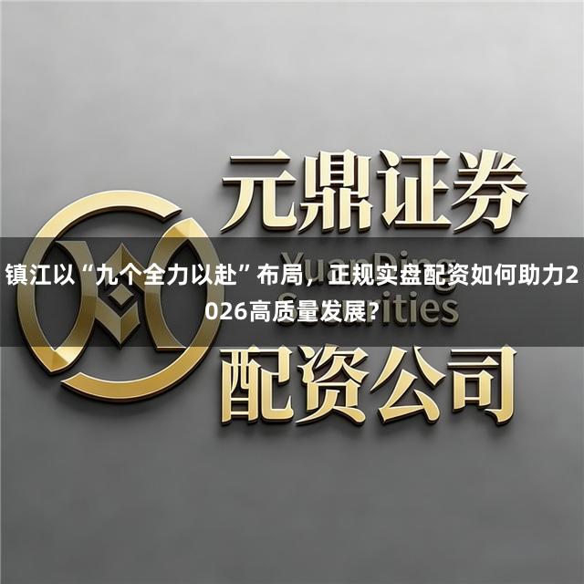 镇江以“九个全力以赴”布局，正规实盘配资如何助力2026高质量发展？