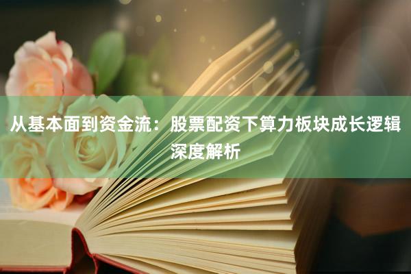 从基本面到资金流：股票配资下算力板块成长逻辑深度解析