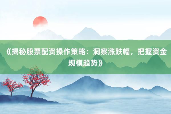 《揭秘股票配资操作策略：洞察涨跌幅，把握资金规模趋势》