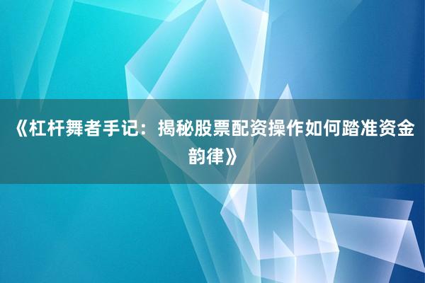 《杠杆舞者手记：揭秘股票配资操作如何踏准资金韵律》