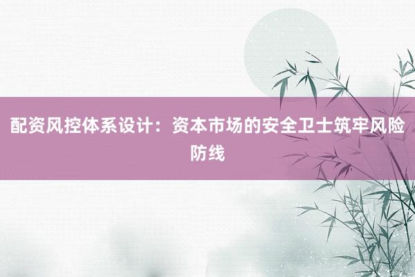 配资风控体系设计：资本市场的安全卫士筑牢风险防线
