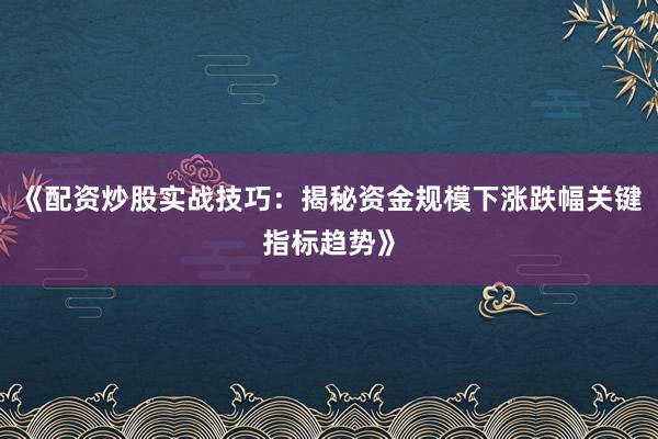 《配资炒股实战技巧：揭秘资金规模下涨跌幅关键指标趋势》