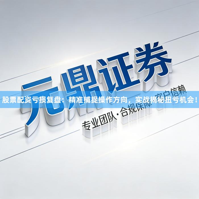 股票配资亏损复盘：精准捕捉操作方向，实战揭秘扭亏机会！
