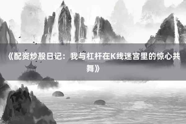 《配资炒股日记：我与杠杆在K线迷宫里的惊心共舞》