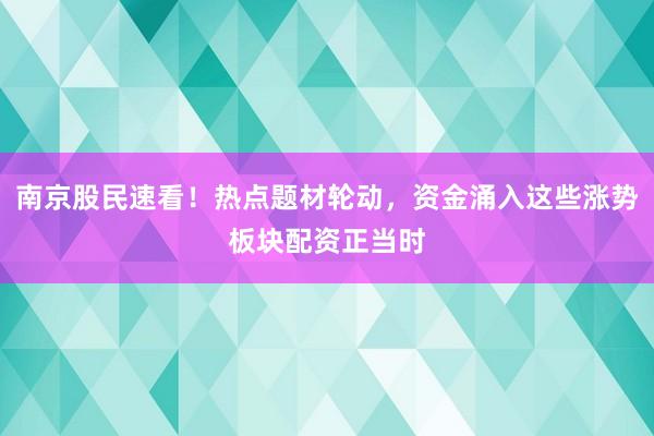 南京股民速看！热点题材轮动，资金涌入这些涨势板块配资正当时