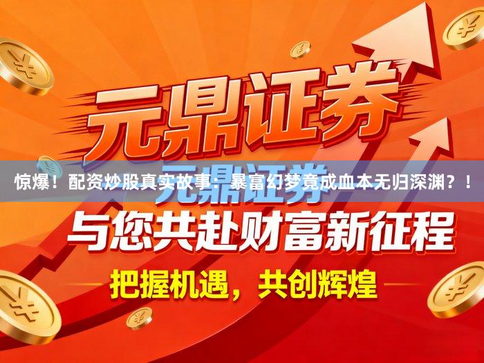 惊爆！配资炒股真实故事：暴富幻梦竟成血本无归深渊？！