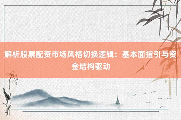 解析股票配资市场风格切换逻辑：基本面指引与资金结构驱动
