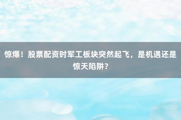 惊爆！股票配资时军工板块突然起飞，是机遇还是惊天陷阱？