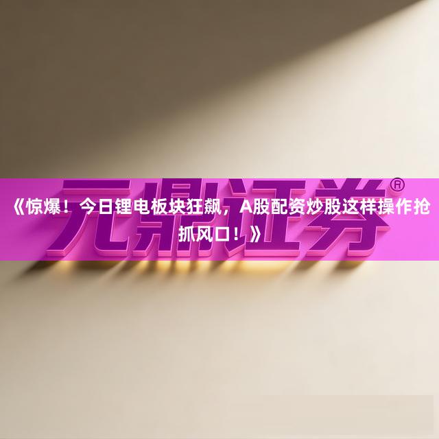 《惊爆！今日锂电板块狂飙，A股配资炒股这样操作抢抓风口！》