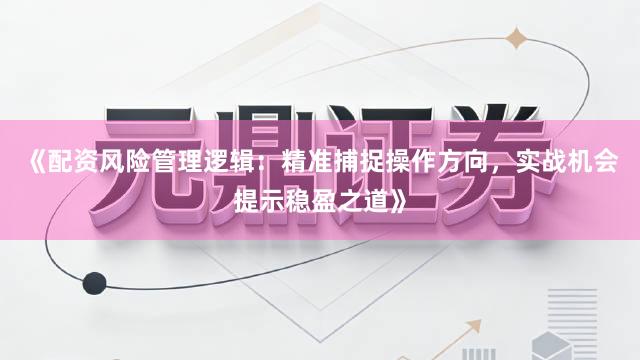 《配资风险管理逻辑：精准捕捉操作方向，实战机会提示稳盈之道》