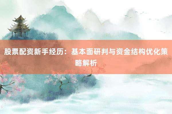 股票配资新手经历：基本面研判与资金结构优化策略解析