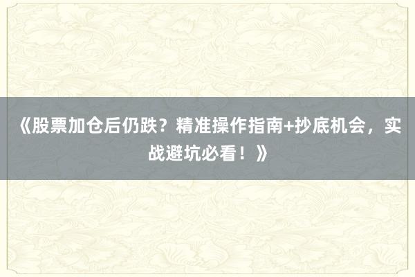 《股票加仓后仍跌？精准操作指南+抄底机会，实战避坑必看！》