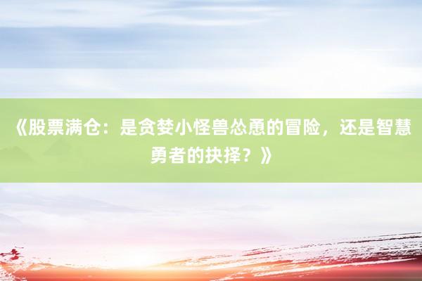《股票满仓：是贪婪小怪兽怂恿的冒险，还是智慧勇者的抉择？》