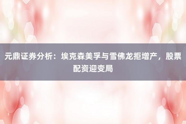 元鼎证券分析：埃克森美孚与雪佛龙拒增产，股票配资迎变局