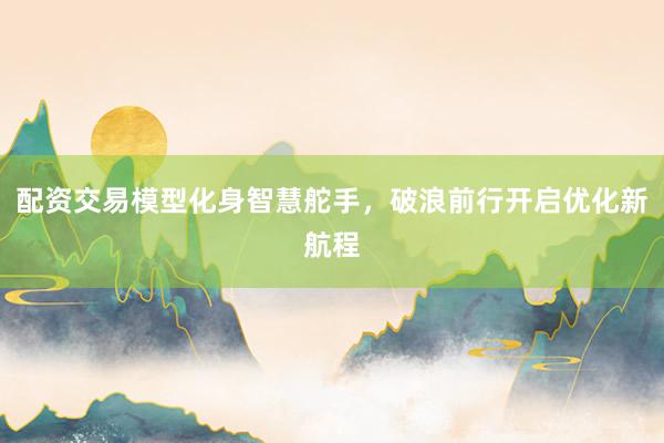 配资交易模型化身智慧舵手，破浪前行开启优化新航程