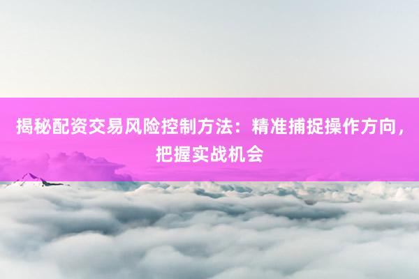 揭秘配资交易风险控制方法：精准捕捉操作方向，把握实战机会