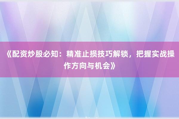 《配资炒股必知：精准止损技巧解锁，把握实战操作方向与机会》