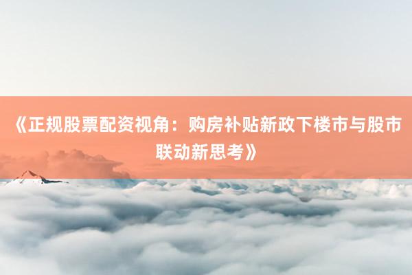 《正规股票配资视角：购房补贴新政下楼市与股市联动新思考》