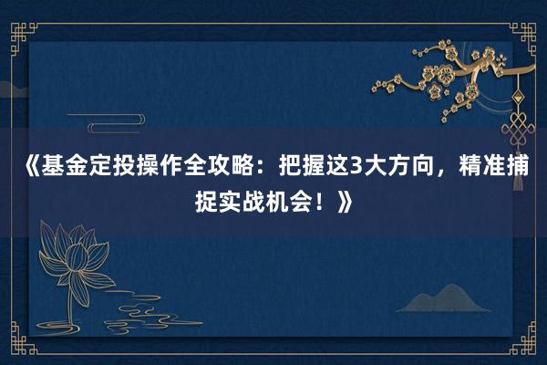 《基金定投操作全攻略：把握这3大方向，精准捕捉实战机会！》