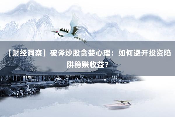 【财经洞察】破译炒股贪婪心理：如何避开投资陷阱稳赚收益？