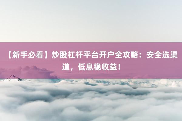 【新手必看】炒股杠杆平台开户全攻略：安全选渠道，低息稳收益！