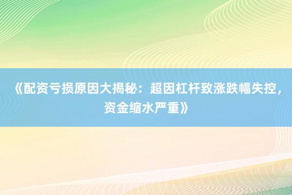 《配资亏损原因大揭秘：超因杠杆致涨跌幅失控，资金缩水严重》