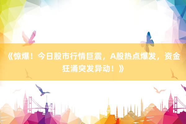 《惊爆！今日股市行情巨震，A股热点爆发，资金狂涌突发异动！》