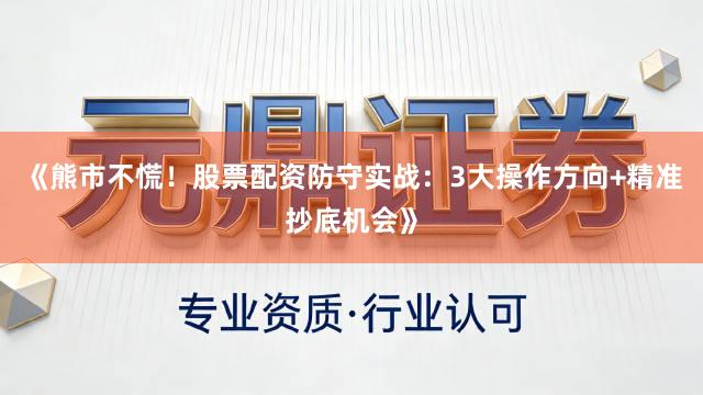 《熊市不慌！股票配资防守实战：3大操作方向+精准抄底机会》