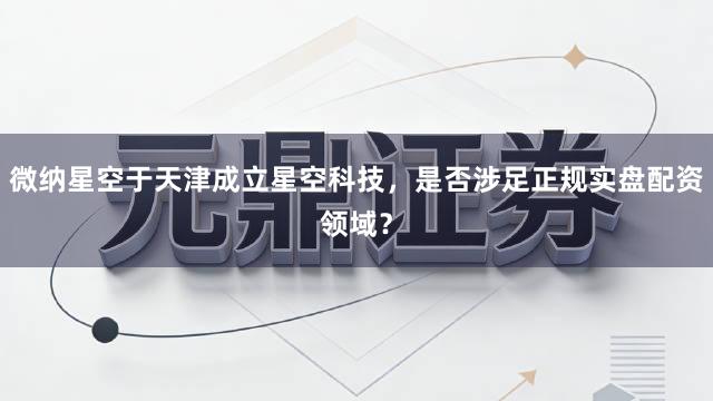 微纳星空于天津成立星空科技，是否涉足正规实盘配资领域？