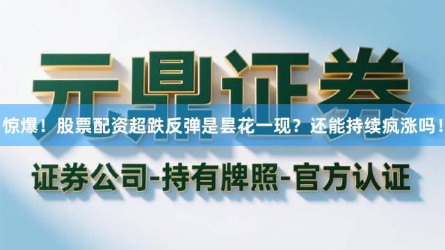 惊爆！股票配资超跌反弹是昙花一现？还能持续疯涨吗！