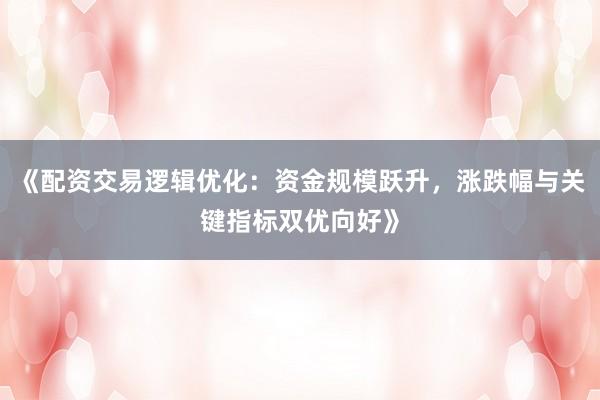 《配资交易逻辑优化：资金规模跃升，涨跌幅与关键指标双优向好》