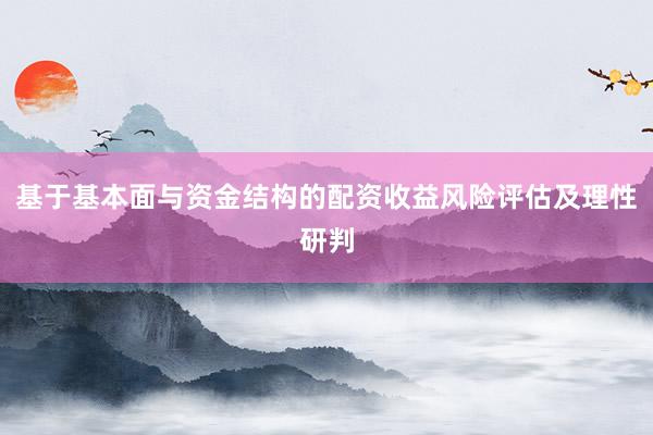 基于基本面与资金结构的配资收益风险评估及理性研判