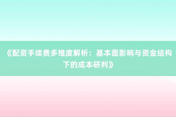 《配资手续费多维度解析：基本面影响与资金结构下的成本研判》