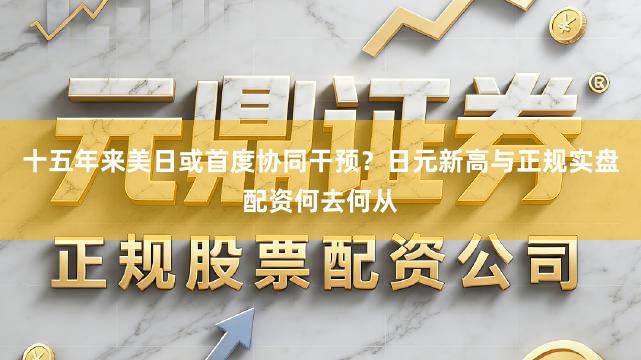 十五年来美日或首度协同干预？日元新高与正规实盘配资何去何从
