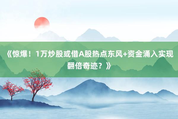《惊爆！1万炒股或借A股热点东风+资金涌入实现翻倍奇迹？》