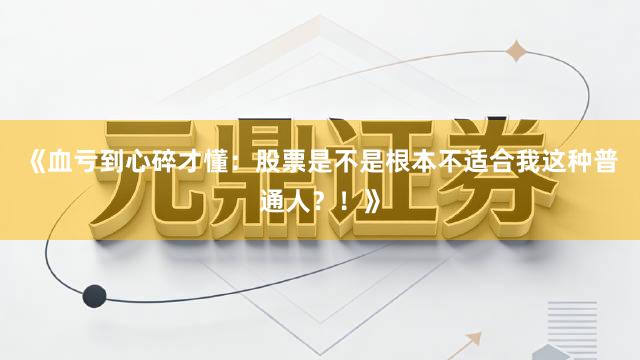 《血亏到心碎才懂：股票是不是根本不适合我这种普通人？！》