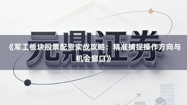 《军工板块股票配资实战攻略：精准捕捉操作方向与机会窗口》