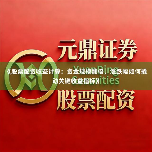 《股票配资收益计算：资金规模翻倍，涨跌幅如何撬动关键收益指标》