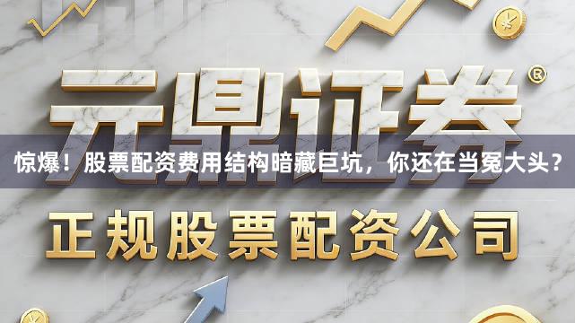 惊爆！股票配资费用结构暗藏巨坑，你还在当冤大头？