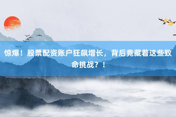 惊爆！股票配资账户狂飙增长，背后竟藏着这些致命挑战？！